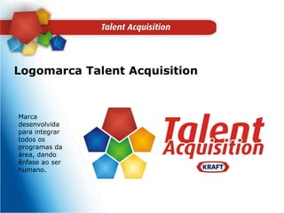 Logomarca Talent AcquisitionMarca desenvolvida para integrar todos os programas da área, dando ênfase ao ser humano.