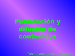 Publicación y difusión de contenidos       Tania Alonso y Victor Montañes 