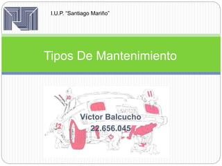 I.U.P. “Santiago Mariño” 
Tipos De Mantenimiento 
Víctor Balcucho 
22.656.045 
 
