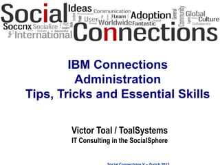 Social Connections V – Zurich 2013
IBM Connections
Administration
Tips, Tricks and Essential Skills
Victor Toal / ToalSystems
IT Consulting in the SocialSphere
 