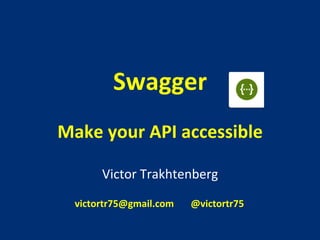 Swagger	
  
	
  
Make	
  your	
  API	
  accessible	
  
Victor	
  Trakhtenberg	
  
	
  
	
  
	
  
victortr75@gmail.com	
  	
  	
  	
  	
  	
  	
  @victortr75	
  	
  	
  	
  	
  	
  
 