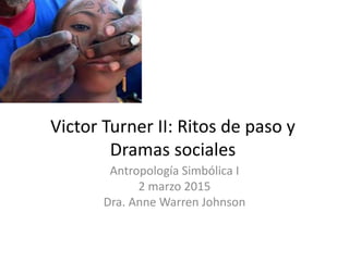 Victor Turner II: Ritos de paso y
Dramas sociales
Antropología Simbólica I
2 marzo 2015
Dra. Anne Warren Johnson
 