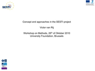 Project funded under the Socio-
                                              economic Sciences and Humanities




Concept and approaches in the SESTI project

               Victor van Rij

Workshop on Methods, 26th of Oktober 2010
     University Foundation, Brussels
 