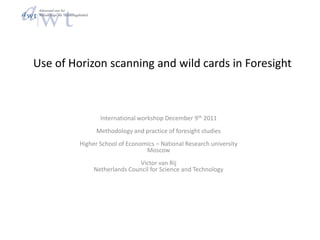 Use of Horizon scanning and wild cards in Foresight



                International workshop December 9th 2011
               Methodology and practice of foresight studies
         Higher School of Economics – National Research university
                                Moscow
                              Victor van Rij
              Netherlands Council for Science and Technology
 