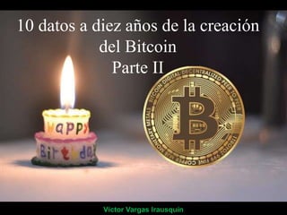 10 datos a diez años de la creación
del Bitcoin
Parte II
Víctor Vargas Irausquín
 