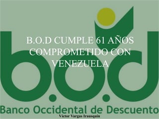 B.O.D CUMPLE 61 AÑOS
COMPROMETIDO CON
VENEZUELA
Víctor Vargas Irausquín
 