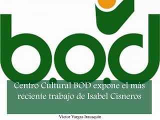 Centro Cultural BOD expone el más
reciente trabajo de Isabel Cisneros
Víctor Vargas Irausquín
 