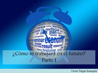 ¿Cómo se trabajará en el futuro?
Parte I
Víctor Vargas Irausquín
 