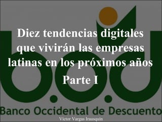 Diez tendencias digitales
que vivirán las empresas
latinas en los próximos años
Parte I
Víctor Vargas Irausquín
 