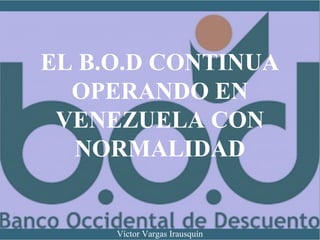 EL B.O.D CONTINUA
OPERANDO EN
VENEZUELA CON
NORMALIDAD
Víctor Vargas Irausquín
 