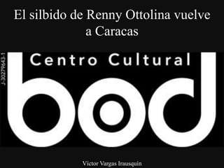 El silbido de Renny Ottolina vuelve
a Caracas
Víctor Vargas Irausquín
 