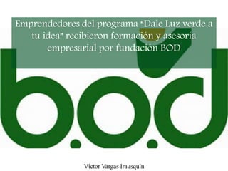 Emprendedores del programa “Dale Luz verde a
tu idea” recibieron formación y asesoría
empresarial por fundación BOD
Víctor Vargas Irausquín
 