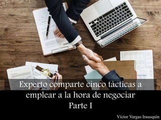 Experto comparte cinco tácticas a
emplear a la hora de negociar
Parte I
Víctor Vargas Irausquín
 