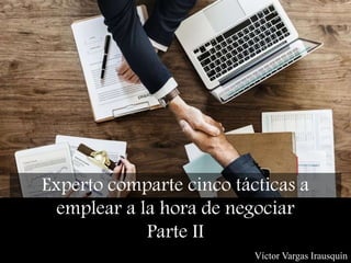 Experto comparte cinco tácticas a
emplear a la hora de negociar
Parte II
Víctor Vargas Irausquín
 