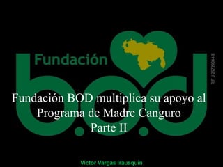 Fundación BOD multiplica su apoyo al
Programa de Madre Canguro
Parte II
Víctor Vargas Irausquín
 