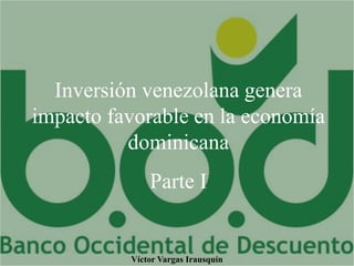 Inversión venezolana genera
impacto favorable en la economía
dominicana
Parte I
Víctor Vargas Irausquín
 