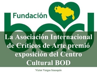 La Asociación Internacional
de Críticos de Arte premió
exposición del Centro
Cultural BOD
Víctor Vargas Irausquín
 
