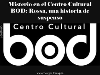 Misterio en el Centro Cultural
BOD: Rossa, una historia de
suspenso
Víctor Vargas Irausquín
 