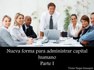 Nueva forma para administrar capital
humano
Parte I
Víctor Vargas Irausquín
 