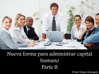 Nueva forma para administrar capital
humano
Parte II
Víctor Vargas Irausquín
 
