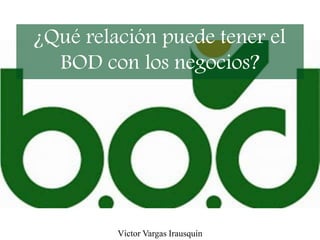 ¿Qué relación puede tener el
BOD con los negocios?
Víctor Vargas Irausquín
 