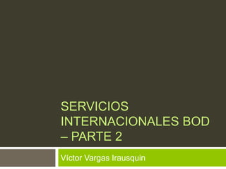 SERVICIOS
INTERNACIONALES BOD
– PARTE 2
Víctor Vargas Irausquin
 