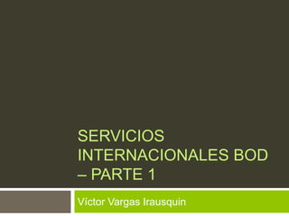 SERVICIOS
INTERNACIONALES BOD
– PARTE 1
Víctor Vargas Irausquin
 