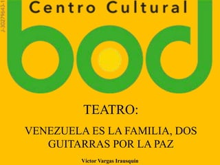 TEATRO:
VENEZUELA ES LA FAMILIA, DOS
GUITARRAS POR LA PAZ
Víctor Vargas Irausquín
 