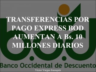 TRANSFERENCIAS POR
PAGO EXPRESS BOD
AUMENTAN A Bs. 10
MILLONES DIARIOS
Víctor Vargas Irausquín
 