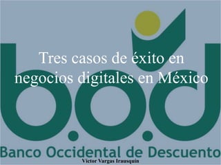 Tres casos de éxito en
negocios digitales en México
Víctor Vargas Irausquín
 