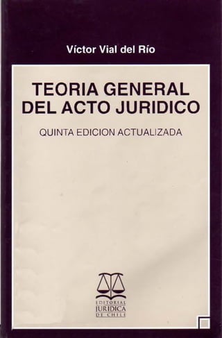 TEORIA GENERAL
DEL ACTO JURIDICO
 QUINTA EDICION ACTUALIZADA




           E. DI T O RIAL
           JURiDjÇ
           DE CHILE
 