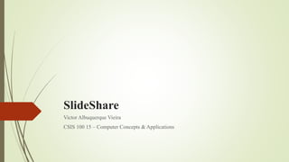SlideShare
Victor Albuquerque Vieira
CSIS 100 15 – Computer Concepts & Applications
 