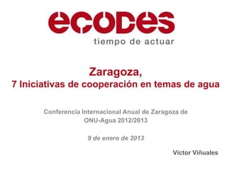 Zaragoza,
7 Iniciativas de cooperación en temas de agua

      Conferencia Internacional Anual de Zaragoza de
                   ONU-Agua 2012/2013

                    9 de enero de 2013

                                               Víctor Viñuales
 