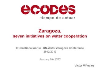 Zaragoza,
seven initiatives on water cooperation

 International Annual UN-Water Zaragoza Conference
                      2012/2013

                 January 9th 2013

                                           Víctor Viñuales
 