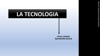 LA TECNOLOGIA
Víctor Andrés
Quintanilla García
Instituto
Nacional
Cantón
Lourdes
 