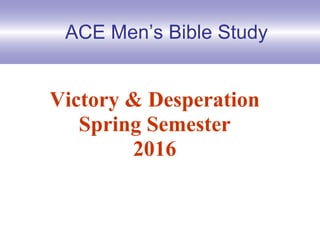 ACE Men’s Bible Study
Victory & Desperation
Spring Semester
2016
 