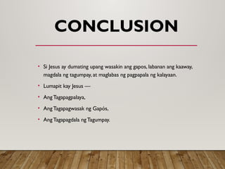 CONCLUSION
• Si Jesus ay dumating upang wasakin ang gapos, labanan ang kaaway,
magdala ng tagumpay, at maglabas ng pagpapala ng kalayaan.
• Lumapit kay Jesus —
• Ang Tagapagpalaya,
• Ang Tagapagwasak ng Gapós,
• Ang Tagapagdala ng Tagumpay.
 