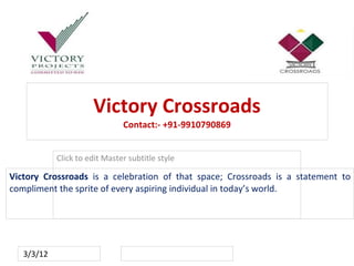 Victory Crossroads
                               Contact:- +91-9910790869


            Click to edit Master subtitle style

Victory Crossroads is a celebration of that space; Crossroads is a statement to
compliment the sprite of every aspiring individual in today’s world.




   3/3/12
 
