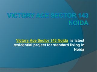 Victory Ace Sector 143 Noida is latest
residential project for standard living in
Noida
 
