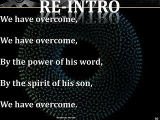 We have overcome,
We have overcome,
By the power of his word,
By the spirit of his son,
We have overcome.
10
RE-INTRO
VICTORY ALL THE TIME
 