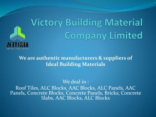 We are authentic manufacturers & suppliers of
Ideal Building Materials
We deal in :
Roof Tiles, ALC Blocks, AAC Blocks, ALC Panels, AAC
Panels, Concrete Blocks, Concrete Panels, Bricks, Concrete
Slabs, AAC Blocks, ALC Blocks
 