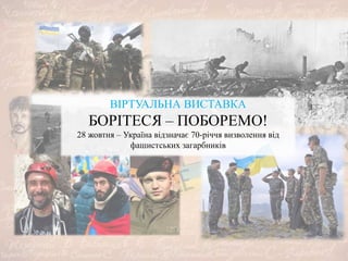 ВІРТУАЛЬНА ВИСТАВКА
БОРІТЕСЯ – ПОБОРЕМО!
28 жовтня – Україна відзначає 70-річчя визволення від
фашистських загарбників
 
