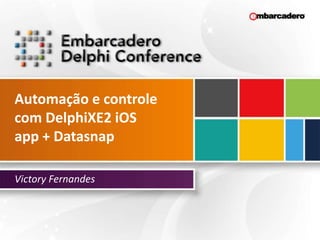 Automação e controle
com DelphiXE2 iOS
app + Datasnap

Victory Fernandes
 