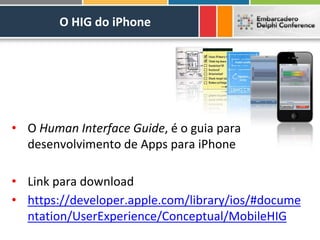 O HIG do iPhone




• O Human Interface Guide, é o guia para
  desenvolvimento de Apps para iPhone

• Link para download
• https://developer.apple.com/library/ios/#docume
  ntation/UserExperience/Conceptual/MobileHIG
 