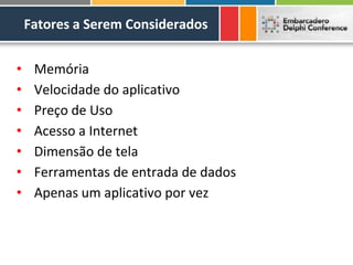 Fatores a Serem Considerados


•    Memória
•    Velocidade do aplicativo
•    Preço de Uso
•    Acesso a Internet
•    Dimensão de tela
•    Ferramentas de entrada de dados
•    Apenas um aplicativo por vez
 