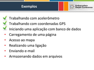 Exemplos


•   Trabalhando com acelerômetro
•   Trabalhando com coordenadas GPS
•   Iniciando uma aplicação com banco de dados
•   Carregamento de uma página
•   Acesso ao mapa
•   Realizando uma ligação
•   Enviando e-mail
•   Armazenando dados em arquivos
 