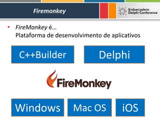 Firemonkey

• FireMonkey é…
  Plataforma de desenvolvimento de aplicativos


    C++Builder                 Delphi



  Windows             Mac OS           iOS
 