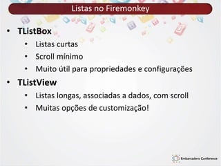 Listas no Firemonkey 
• TListBox 
• Listas curtas 
• Scroll mínimo 
• Muito útil para propriedades e configurações 
• TListView 
• Listas longas, associadas a dados, com scroll 
• Muitas opções de customização! 
 