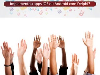 Implementou apps iOS ou Android com Delphi? 
 