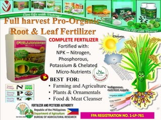 COMPLETE FERTILIZER
     Fortified with:
    NPK – Nitrogen,
     Phosphorous,
 Potassium & Chelated
    Micro-Nutrients
 BEST FOR:
• Farming and Agriculture
• Plants & Ornamentals
• Food & Meat Cleanser
                            27
 